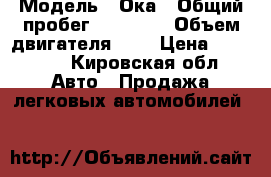 › Модель ­ Ока › Общий пробег ­ 58 000 › Объем двигателя ­ 1 › Цена ­ 50 000 - Кировская обл. Авто » Продажа легковых автомобилей   